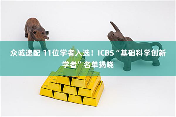 众诚速配 11位学者入选！ICBS“基础科学创新学者”名单揭晓