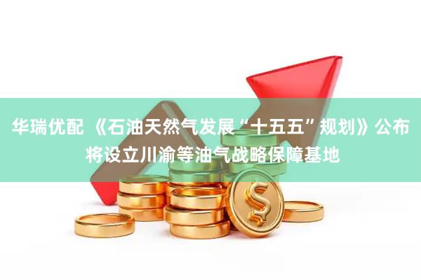 华瑞优配 《石油天然气发展“十五五”规划》公布 将设立川渝等油气战略保障基地