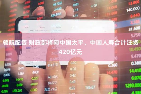 领航配资 财政部将向中国太平、中国人寿合计注资420亿元